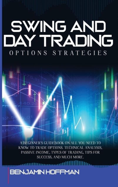 Swing And Day Trading Options Strategies : A Beginner's Guidebook On All You Need To Know To Trade Options. Technical Analysis, Passive Income, Types Of Trading, Tips For Success, And Much More, Hardback Book