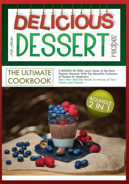 Delicious Dessert Recipes the Ultimate Cookbook : 2 BOOKS IN ONE: Learn Some of the Most Popular Desserts With This Beautiful Collection of Recipe for Beginners. Start Now And Get Ready to Amaze all Y, Paperback / softback Book
