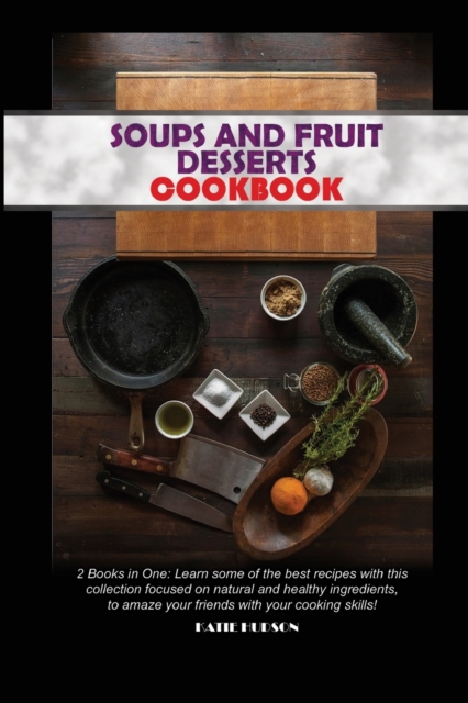 Soups and Fruit Desserts Cookbook : 2 Books in One: Learn some of the best recipes with this collection focused on natural and healthy ingredients, to amaze your friends with your cooking skills!, Paperback / softback Book