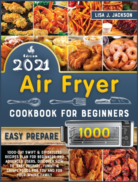 Air Fryer Cookbook for Beginners : 1000-Day Swift and Effortless Recipes Plan for Beginners and Advanced users. discover how to easy prepare Yummy and Crispy Foods for You and Your Whole Family, Hardback Book