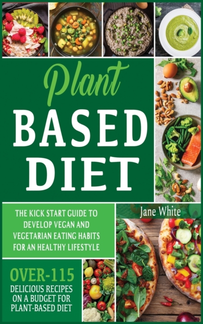 Plant-based Diet : The Kick Start Guide to Develop Vegan and Vegetarian Eating Habits for an Healthy Lifestyle - Over 115 Delicious Recipes on a Budget for Plant-Based Diet, Hardback Book