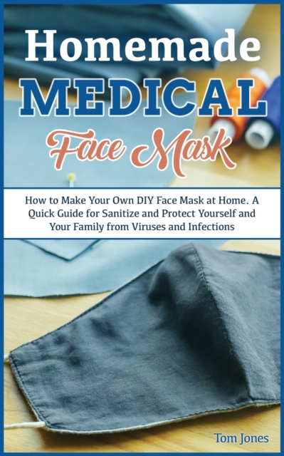 Homemade Medical Face Mask : How to Make Your Own DIY Face Mask at Home, Even if You Haven't Ever Made it. A Quick Guide for Sanitize and Protect Yourself and Your Family from Viruses and Infections., Paperback / softback Book