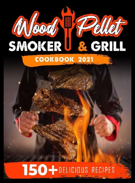 Wood Pellet Smoker and Grill Cookbook 2021 : For Real Pitmasters. 150+ Flavorful Recipes to Perfectly Smoke Meat, Fish, and Vegetables Like a Pro, Hardback Book