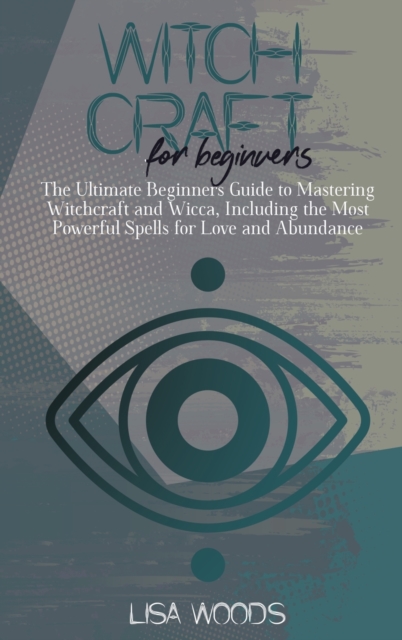 Witchcraft for Beginners : The Ultimate Beginners Guide to Mastering Witchcraft and Wicca, Including the Most Powerful Spells for Love and Abundance, Hardback Book