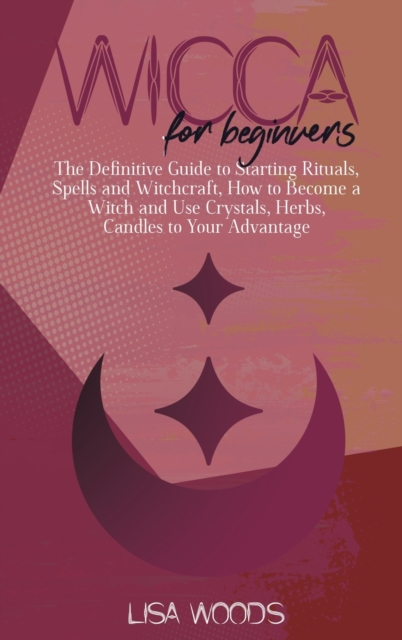 Wicca for Beginners : The Definitive Guide to Starting Rituals, Spells and Witchcraft, How to Become a Witch and Use Crystals, Herbs, Candles to Your Advantage, Hardback Book
