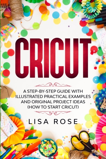 Cricut : A Step-by-Step Guide with Illustrated Practical Examples and Original Project Ideas (How to Start Cricut), Paperback / softback Book