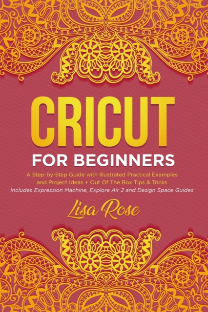 Cricut For Beginners : A Step-by-Step Guide with Illustrated Practical Examples and Project Ideas + Out Of The Box Tips & Tricks (Includes Expression Machine, Explore Air 2 and Design Space Guides), Paperback / softback Book