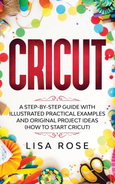 Cricut : A Step-by-Step Guide with Illustrated Practical Examples and Original Project Ideas (How to Start Cricut), Hardback Book