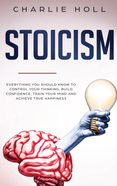 Stoicism : Everything You Should Know To Control Your Thinking, Build Confidence, Train Your Mind and Achieve True Happiness (Including Key Principles And Practical Exercises), Hardback Book