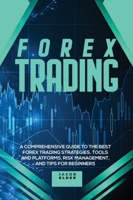 Forex Trading : A Comprehensive Guide to The Best Forex Trading Strategies, Tools And Platforms, Risk Management, And Tips For Beginners, Paperback / softback Book