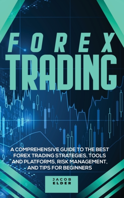 Forex Trading : A Comprehensive Guide to The Best Forex Trading Strategies, Tools And Platforms, Risk Management, And Tips For Beginners, Hardback Book