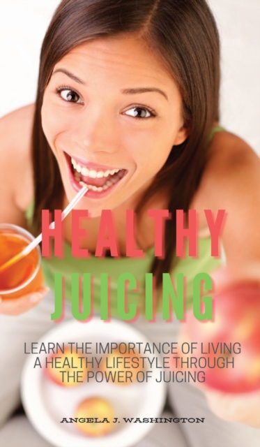 Healthy Juicing : Learn the Importance of Living a Healthy Lifestyle Through the Power of Juicing, Hardback Book