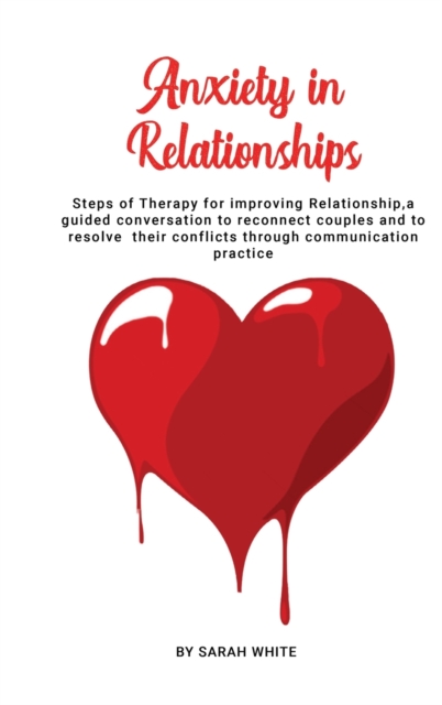 Anxiety in Relationships : Steps of Therapy for improving Relationship, a guided conversation to reconnect couples and to resolve their conflicts through communication practice, Hardback Book