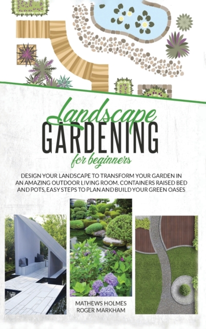 Landscape Gardening for Beginners : Design Your Landscape to Transform your Garden in an Amazing Outdoor Living Room. Container Raised Beds and Pots, Easy Steps to Plan and Plant your Green Oases, Hardback Book