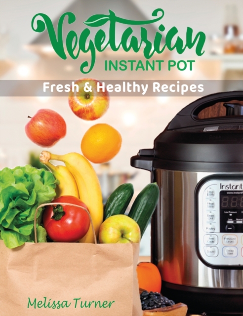 Vegetarian Instant Pot Fresh and Healthy Recipes : Stay in Shape and Save Your Time by Cooking Delicious Plant-Based Recipes with the Pressure Cooker, Hardback Book