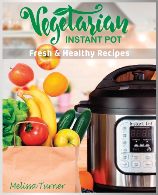 Vegetarian Instant Pot Fresh and Healthy Recipes : Stay in Shape and Save Your Time by Cooking Delicious Plant-Based Recipes with the Pressure Cooker, Paperback / softback Book
