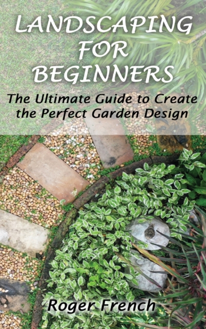 Landscaping For Beginners : The Ultimate Guide to Create the Perfect Garden Design By Roger, Hardback Book