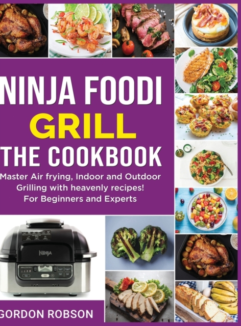 Ninja Foodi Grill - The Cookbook : Master Air frying, Indoor and Outdoor Grilling with heavenly recipes! For Beginners and Experts, Hardback Book