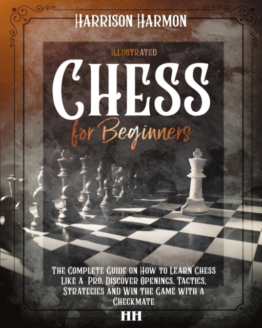 Chess for Beginners illustrated : The Complete Guide on How to Learn Chess Like a Pro, Discover Openings, Tactics, Strategies and Win the Game with a Checkmate, Paperback / softback Book