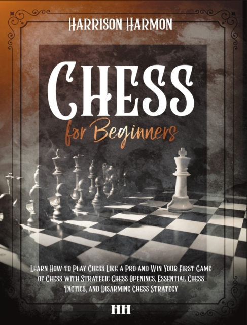 Chess for Beginners illustrated : The Complete Guide on How to Learn Chess Like a Pro, Discover Openings, Tactics, Strategies and Win the Game with a Checkmate, Hardback Book