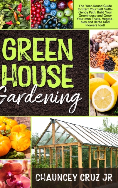 Greenhouse Gardening : The Year-Round Guide to Start Your Self Sufficiency Path. Build Your Greenhouse and Grow Your Own Fruits, Vegetables and Herbs (and Flowers too!), Hardback Book
