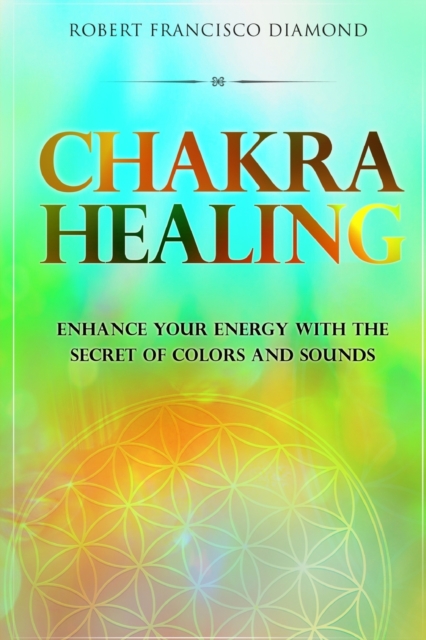 Chakra Healing : Enhance Your Energy with the Secret of Colors and Sounds, Paperback / softback Book