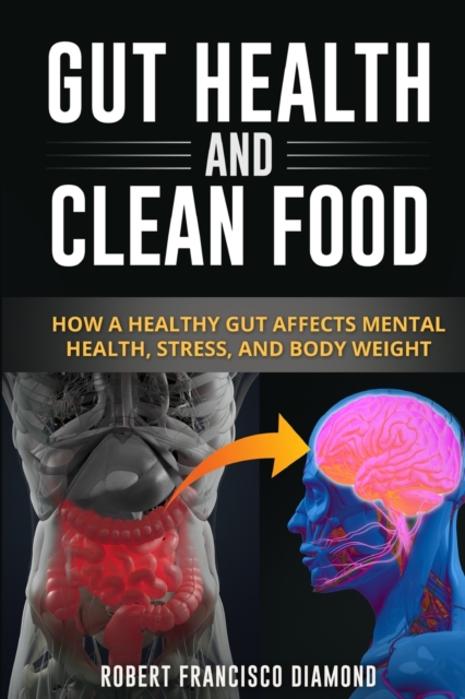 Gut Health and Clean Food : How a healthy gut affects mental health, stress and body weight, Paperback / softback Book