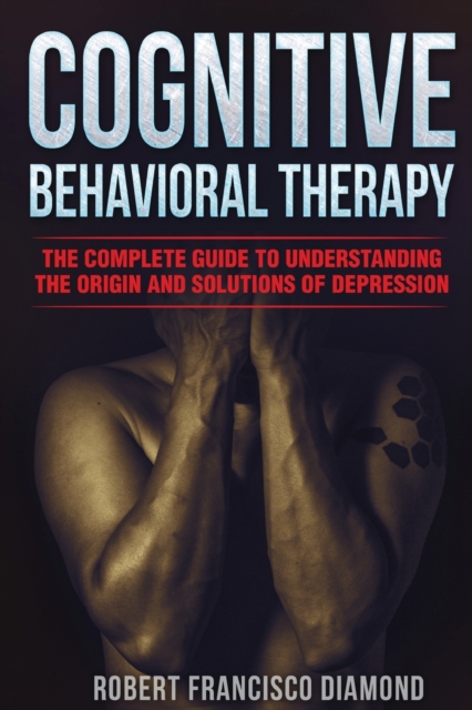 Cognitive Behavioral Therapy : The complete guide to understanding the origin and solutions of depression, Paperback / softback Book