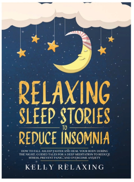 Relaxing Sleep Stories to Reduce Insomnia : How to Fall Asleep Faster and Heal Your Body During the Night. Guided Tales for a Deep Meditation to Reduce Stress, Prevent Panic, and Overcome Anxiety., Hardback Book