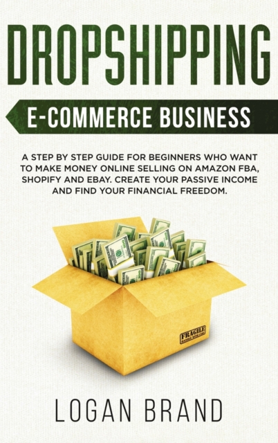 Dropshipping E-Commerce Business : A Step by Step Guide for Beginners Who Want to Make Money Online Selling on Amazon FBA, Shopify and eBay. Create Your Passive Income and Find Your Financial Freedom, Hardback Book