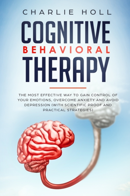 Cognitive Behavioral Therapy : The Most Effective Way To Gain Control Of Your Emotions, Overcome Anxiety, And Avoid Depression (With Scientific Proof And Practical Strategies), Paperback / softback Book