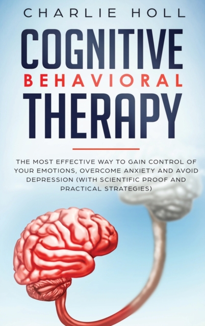 Cognitive Behavioral Therapy : The Most Effective Way To Gain Control Of Your Emotions, Overcome Anxiety, And Avoid Depression (With Scientific Proof And Practical Strategies), Hardback Book