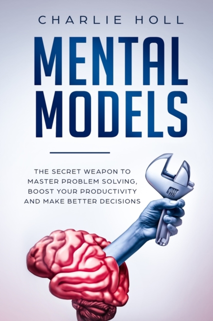 Mental Models : The Secret Weapon to Master Problem Solving, Boost Your Productivity, and Make Better Decisions, Paperback / softback Book