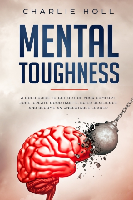 Mental Toughness : A Bold Guide to Get Out of Your Comfort Zone, Create Good Habits, Build Resilience, and Become an Unbeatable Leader, Paperback / softback Book
