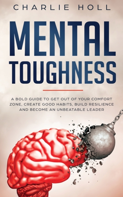 Mental Toughness : A Bold Guide to Get Out of Your Comfort Zone, Create Good Habits, Build Resilience, and Become an Unbeatable Leader, Hardback Book