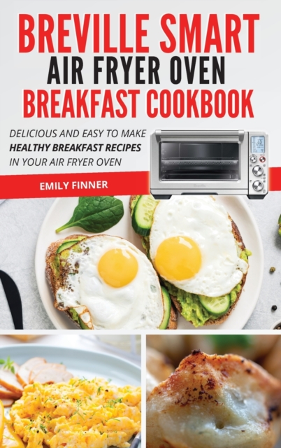 Breville Smart Air Fryer Oven Breakfast Cookbook : Delicious and Easy to Make Healthy Breakfast Recipes in Your Air Fryer Oven, Hardback Book