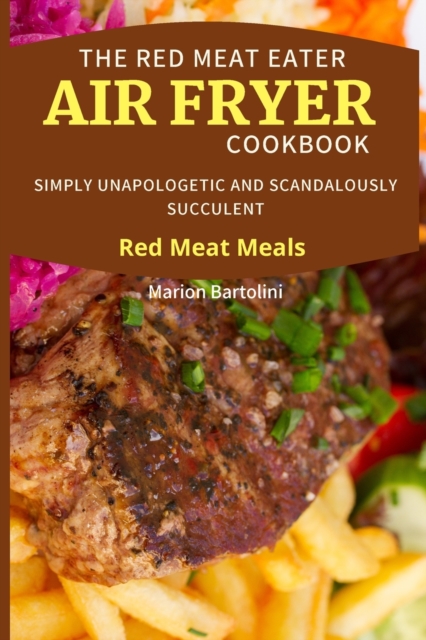 The Red Meat Eater Air Fryer Cookbook : Simply Unapologetic and Scandalously Succulent Red Meat Meals, Paperback / softback Book