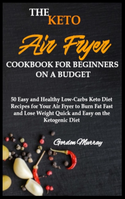 The Keto Air Fryer Cookbook for Beginners on a Budget : 50 Easy and Healthy Low-Carbs Keto Diet Recipes for Your Air Fryer to Burn Fat Fast and Lose Weight Quick and Easy on the Ketogenic Diet, Hardback Book