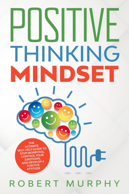 Positive Thinking Mindset : The Ultimate Self-Help Guide to Stop Worrying, Control Your Emotions, and Develop a Positive Mindset, Paperback / softback Book