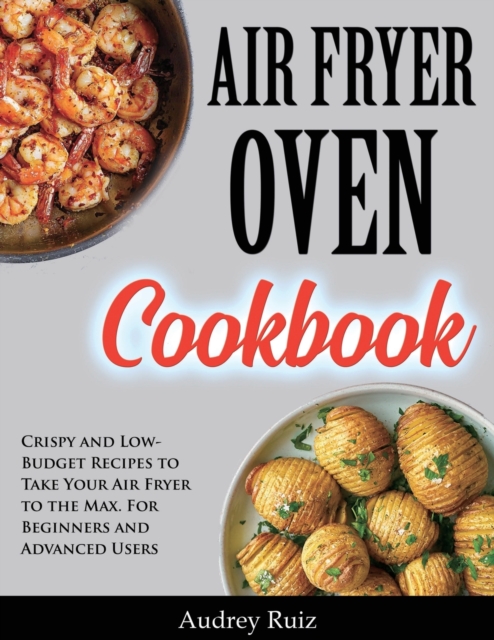 Air Fryer Oven Cookbook : Crispy and Low-Budget Recipes to Take Your Air Fryer to the Max. For Beginners and Advanced Users, Paperback / softback Book