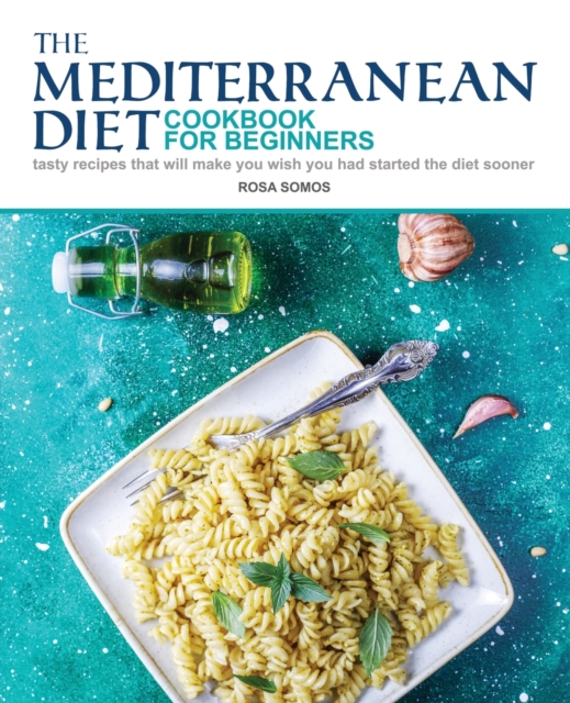 The Mediterranean Diet Cookbook for Beginners : Tasty Recipes That Will make You Wish You Had Started the Diet Sooner, Paperback / softback Book