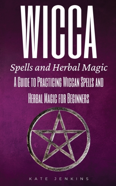 Wicca Spells and Herbal Magic : A Guide to Practicing Wiccan Spells and Herbal Magic for Beginners, Hardback Book
