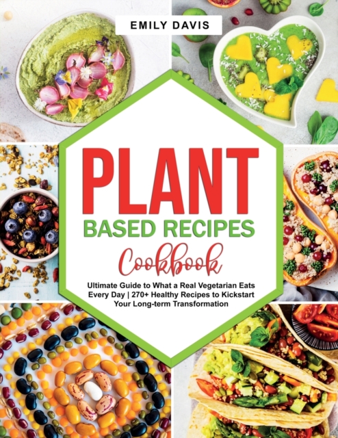 Plant Based Recipes Cookbook : Ultimate Guide to What a Real Vegetarian Eats Every Day- 270+ Healthy Recipes to Kickstart Your Long-term Transformation, Paperback / softback Book