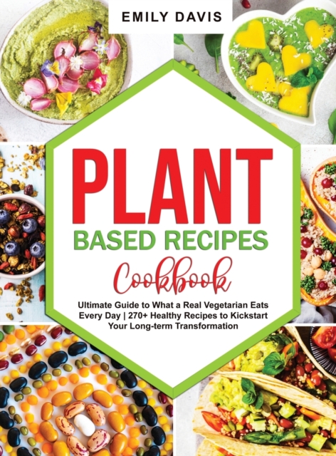 Plant Based Recipes Cookbook : Ultimate Guide to What a Real Vegetarian Eats Every Day- 270+ Healthy Recipes to Kickstart Your Long-term Transformation, Hardback Book