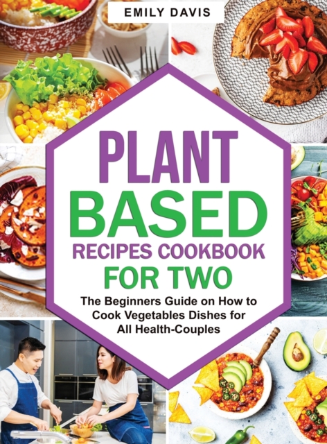 Plant Based Recipes Cookbook for Two : The Beginners Guide on How to Cook Vegetables Dishes for All Health-Couples, Hardback Book