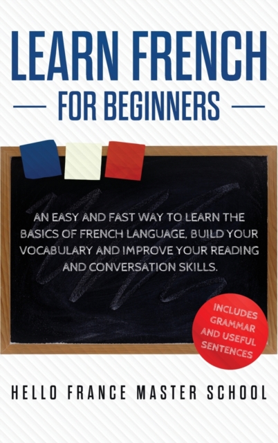Learn French for Beginners : An Easy and Fast Way To Learn The Basics of French Language, Build Your Vocabulary and Improve Your Reading and Conversation Skills, Hardback Book
