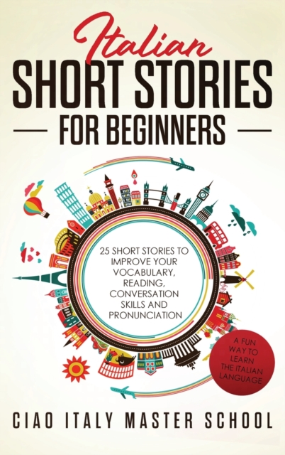 Italian Short Stories for Beginners : 25 Short Stories To Improve Your Vocabulary, Reading, Conversation skills and Pronunciation, Hardback Book