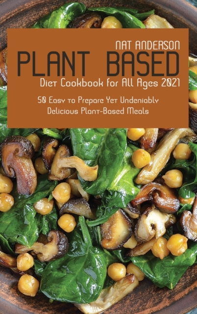 Plant-Based Diet Cookbook for All Ages 2021 : 50 Easy to Prepare Yet Undeniably Delicious Plant-Based Meals, Hardback Book