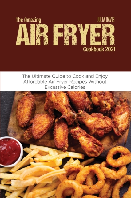 The Amazing Air Fryer Cookbook 2021 : The Ultimate Guide to Cook and Enjoy Affordable Air Fryer Recipes Without Excessive Calories, Paperback / softback Book