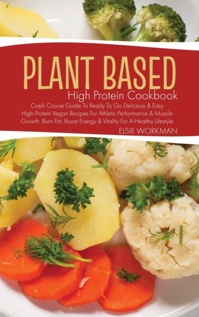 Plant Based High Protein Cookbook : Crash Course Guide to Ready to Go Delicious and Easy High-Protein Vegan Recipes for Athletic Performance and Muscle Growth, Hardback Book